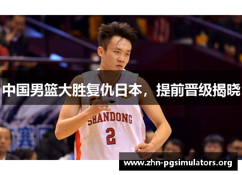 中国男篮大胜复仇日本，提前晋级揭晓