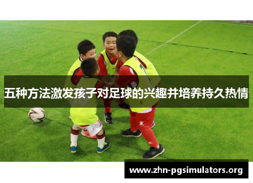 五种方法激发孩子对足球的兴趣并培养持久热情 五种方法激发孩子对足球的兴趣并培养持久热情