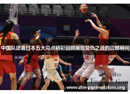 中国队逆袭日本五大亮点精彩回顾展现复仇之战的震撼瞬间 中国队逆袭日本五大亮点精彩回顾展现复仇之战的震撼瞬间