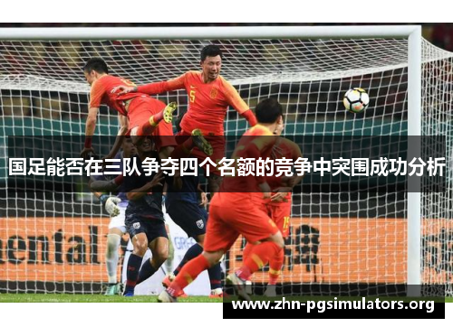 国足能否在三队争夺四个名额的竞争中突围成功分析