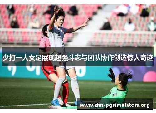 少打一人女足展现超强斗志与团队协作创造惊人奇迹