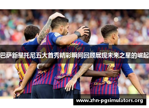 巴萨新星托尼五大首秀精彩瞬间回顾展现未来之星的崛起 巴萨新星托尼五大首秀精彩瞬间回顾展现未来之星的崛起