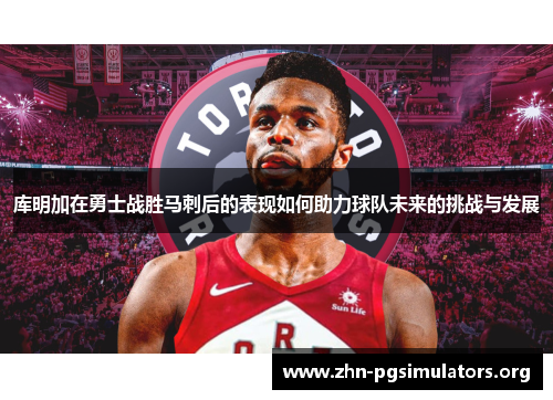 库明加在勇士战胜马刺后的表现如何助力球队未来的挑战与发展 库明加在勇士战胜马刺后的表现如何助力球队未来的挑战与发展