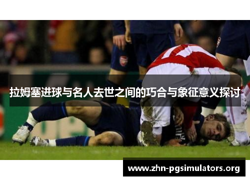 拉姆塞进球与名人去世之间的巧合与象征意义探讨 拉姆塞进球与名人去世之间的巧合与象征意义探讨