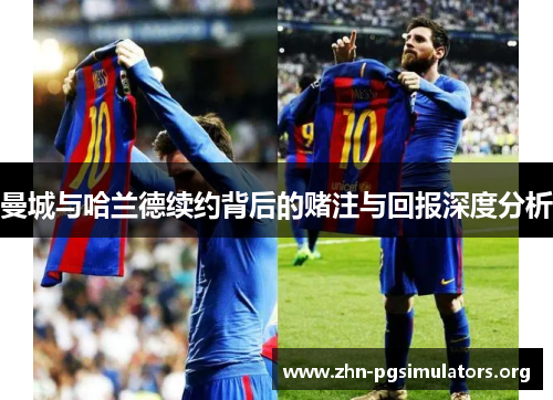 曼城与哈兰德续约背后的赌注与回报深度分析 曼城与哈兰德续约背后的赌注与回报深度分析