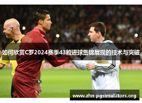 如何欣赏C罗2024赛季43粒进球集锦展现的技术与突破 如何欣赏C罗2024赛季43粒进球集锦展现的技术与突破