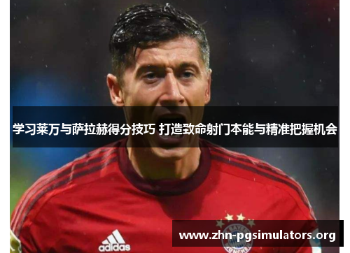 学习莱万与萨拉赫得分技巧 打造致命射门本能与精准把握机会