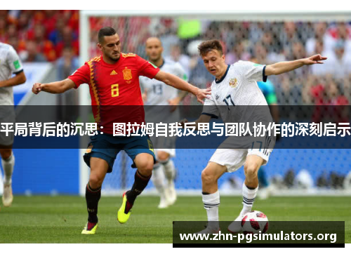 平局背后的沉思:图拉姆自我反思与团队协作的深刻启示 平局背后的沉思:图拉姆自我反思与团队协作的深刻启示