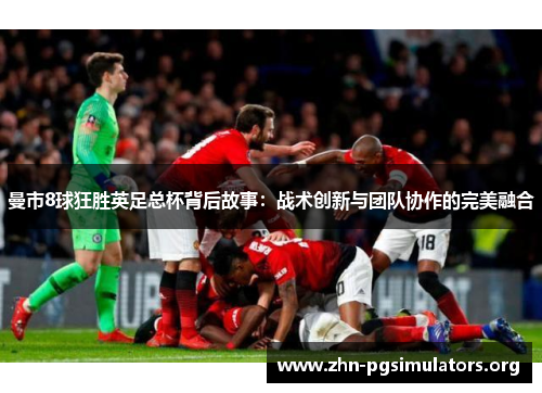 曼市8球狂胜英足总杯背后故事:战术创新与团队协作的完美融合 曼市8球狂胜英足总杯背后故事:战术创新与团队协作的完美融合