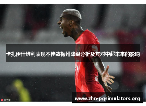 卡扎伊什维利表现不佳致梅州降级分析及其对中超未来的影响 卡扎伊什维利表现不佳致梅州降级分析及其对中超未来的影响