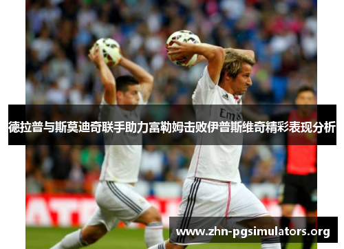 德拉普与斯莫迪奇联手助力富勒姆击败伊普斯维奇精彩表现分析