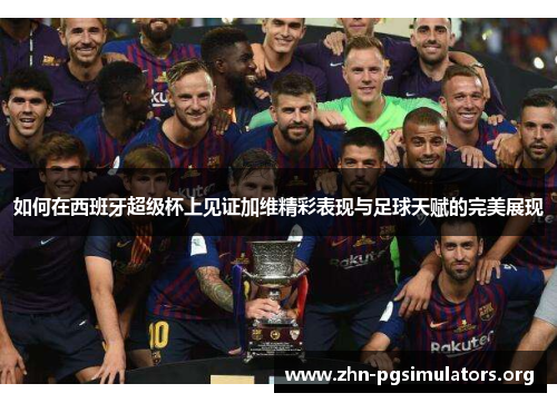 如何在西班牙超级杯上见证加维精彩表现与足球天赋的完美展现 如何在西班牙超级杯上见证加维精彩表现与足球天赋的完美展现