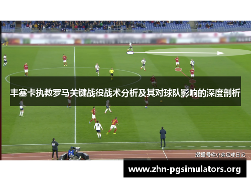 丰塞卡执教罗马关键战役战术分析及其对球队影响的深度剖析 丰塞卡执教罗马关键战役战术分析及其对球队影响的深度剖析