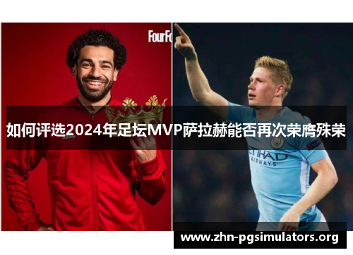 如何评选2024年足坛MVP萨拉赫能否再次荣膺殊荣 如何评选2024年足坛MVP萨拉赫能否再次荣膺殊荣