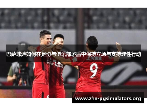 巴萨球迷如何在足协与俱乐部矛盾中保持立场与支持理性行动