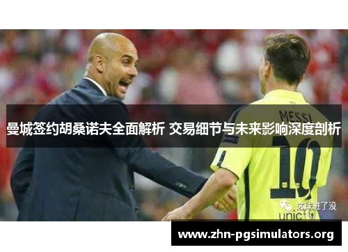 曼城签约胡桑诺夫全面解析 交易细节与未来影响深度剖析 曼城签约胡桑诺夫全面解析 交易细节与未来影响深度剖析