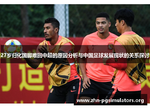 27岁归化国脚难回中超的原因分析与中国足球发展现状的关系探讨 27岁归化国脚难回中超的原因分析与中国足球发展现状的关系探讨