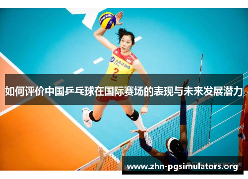 如何评价中国乒乓球在国际赛场的表现与未来发展潜力 如何评价中国乒乓球在国际赛场的表现与未来发展潜力