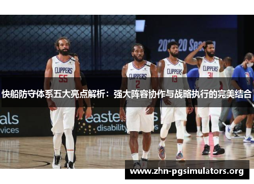 快船防守体系五大亮点解析:强大阵容协作与战略执行的完美结合 快船防守体系五大亮点解析:强大阵容协作与战略执行的完美结合