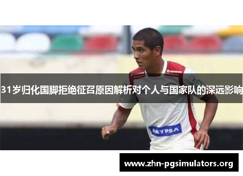 31岁归化国脚拒绝征召原因解析对个人与国家队的深远影响 31岁归化国脚拒绝征召原因解析对个人与国家队的深远影响