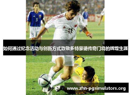 如何通过纪念活动与创新方式致敬多特蒙德传奇门将的辉煌生涯 如何通过纪念活动与创新方式致敬多特蒙德传奇门将的辉煌生涯