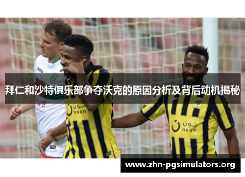 拜仁和沙特俱乐部争夺沃克的原因分析及背后动机揭秘 拜仁和沙特俱乐部争夺沃克的原因分析及背后动机揭秘