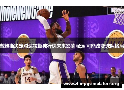 戴维斯决定对达拉斯独行侠未来影响深远 可能改变球队格局 戴维斯决定对达拉斯独行侠未来影响深远 可能改变球队格局