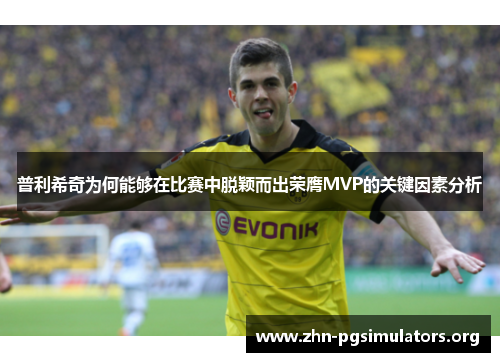 普利希奇为何能够在比赛中脱颖而出荣膺MVP的关键因素分析 普利希奇为何能够在比赛中脱颖而出荣膺MVP的关键因素分析