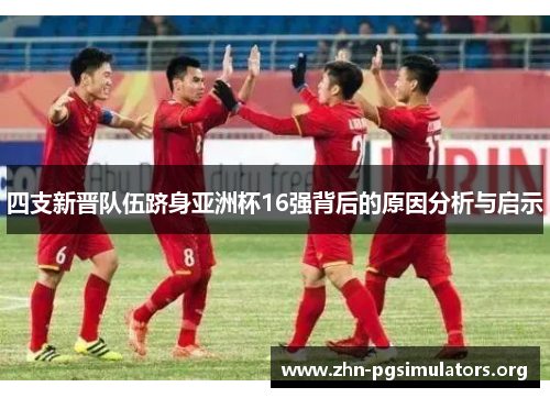 四支新晋队伍跻身亚洲杯16强背后的原因分析与启示 四支新晋队伍跻身亚洲杯16强背后的原因分析与启示