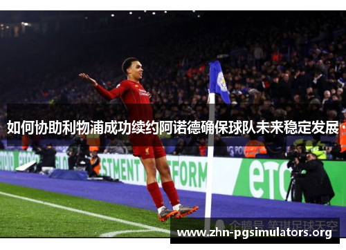 如何协助利物浦成功续约阿诺德确保球队未来稳定发展