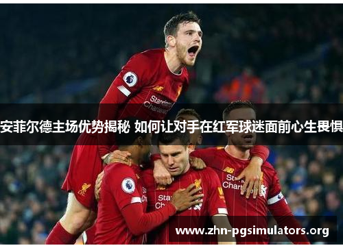 安菲尔德主场优势揭秘 如何让对手在红军球迷面前心生畏惧 安菲尔德主场优势揭秘 如何让对手在红军球迷面前心生畏惧