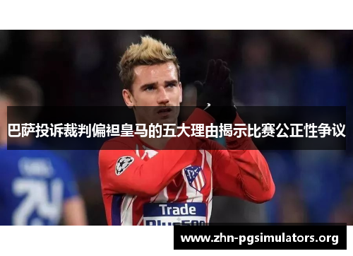 巴萨投诉裁判偏袒皇马的五大理由揭示比赛公正性争议