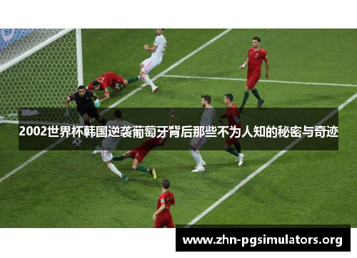 2002世界杯韩国逆袭葡萄牙背后那些不为人知的秘密与奇迹 2002世界杯韩国逆袭葡萄牙背后那些不为人知的秘密与奇迹