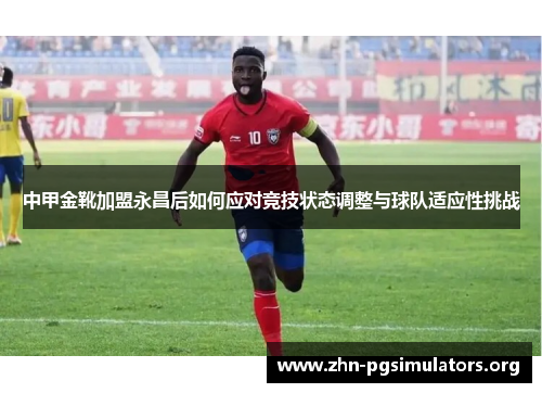 中甲金靴加盟永昌后如何应对竞技状态调整与球队适应性挑战