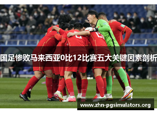 国足惨败马来西亚0比12比赛五大关键因素剖析 国足惨败马来西亚0比12比赛五大关键因素剖析