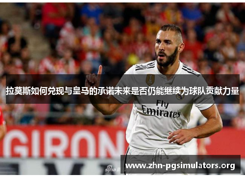 拉莫斯如何兑现与皇马的承诺未来是否仍能继续为球队贡献力量
