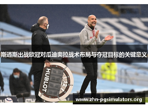 斯通斯出战欧冠对瓜迪奥拉战术布局与夺冠目标的关键意义 斯通斯出战欧冠对瓜迪奥拉战术布局与夺冠目标的关键意义