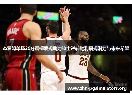 杰罗姆单场29分震撼表现助力骑士逆转胜利展现潜力与未来希望 杰罗姆单场29分震撼表现助力骑士逆转胜利展现潜力与未来希望