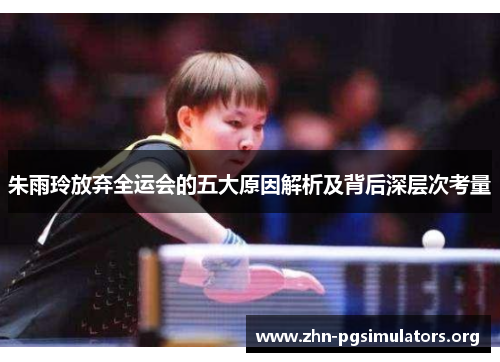 朱雨玲放弃全运会的五大原因解析及背后深层次考量 朱雨玲放弃全运会的五大原因解析及背后深层次考量