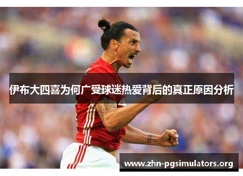伊布大四喜为何广受球迷热爱背后的真正原因分析 伊布大四喜为何广受球迷热爱背后的真正原因分析