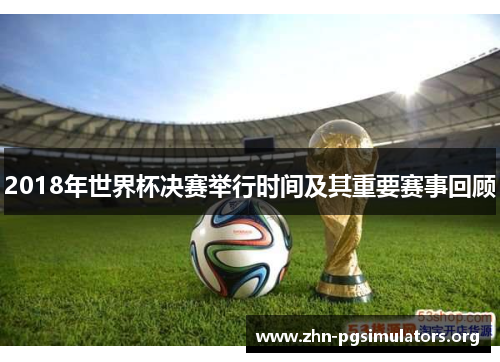 2018年世界杯决赛举行时间及其重要赛事回顾 2018年世界杯决赛举行时间及其重要赛事回顾