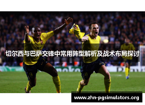 切尔西与巴萨交锋中常用阵型解析及战术布局探讨 切尔西与巴萨交锋中常用阵型解析及战术布局探讨