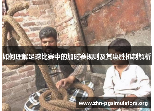 如何理解足球比赛中的加时赛规则及其决胜机制解析