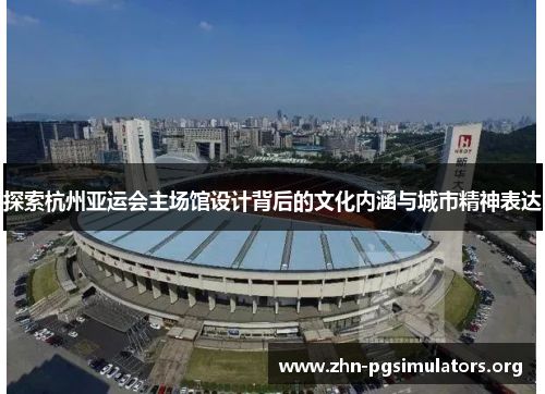 探索杭州亚运会主场馆设计背后的文化内涵与城市精神表达 探索杭州亚运会主场馆设计背后的文化内涵与城市精神表达