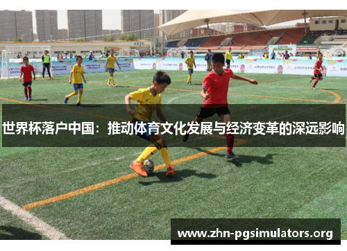 世界杯落户中国:推动体育文化发展与经济变革的深远影响 世界杯落户中国:推动体育文化发展与经济变革的深远影响
