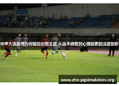 中甲大连英博为何输给云南玉昆 从战术调整到心理因素的深度剖析 中甲大连英博为何输给云南玉昆 从战术调整到心理因素的深度剖析