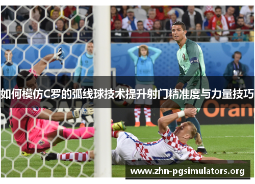 如何模仿C罗的弧线球技术提升射门精准度与力量技巧 如何模仿C罗的弧线球技术提升射门精准度与力量技巧