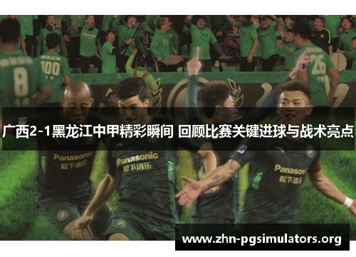 广西2-1黑龙江中甲精彩瞬间 回顾比赛关键进球与战术亮点 广西2-1黑龙江中甲精彩瞬间 回顾比赛关键进球与战术亮点