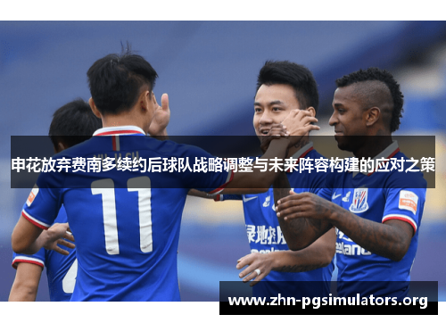 申花放弃费南多续约后球队战略调整与未来阵容构建的应对之策 申花放弃费南多续约后球队战略调整与未来阵容构建的应对之策