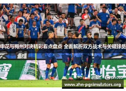 申花与梅州对决精彩看点盘点 全面解析双方战术与关键球员 申花与梅州对决精彩看点盘点 全面解析双方战术与关键球员